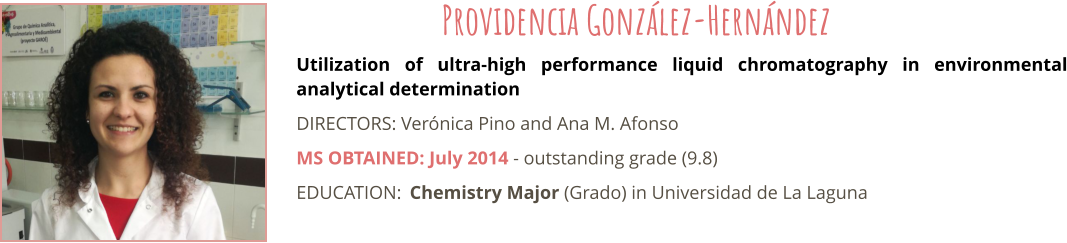 Utilization of ultra-high performance liquid chromatography in environmental analytical determination DIRECTORS: Verónica Pino and Ana M. Afonso MS OBTAINED: July 2014 - outstanding grade (9.8) EDUCATION:	Chemistry Major (Grado) in Universidad de La Laguna  Providencia González-Hernández