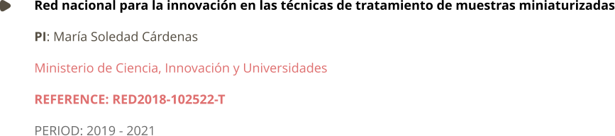 Red nacional para la innovación en las técnicas de tratamiento de muestras miniaturizadas PI: María Soledad Cárdenas	 Ministerio de Ciencia, Innovación y Universidades REFERENCE: RED2018-102522-T PERIOD: 2019 - 2021