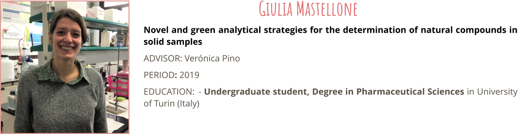 Novel and green analytical strategies for the determination of natural compounds in solid samples ADVISOR: Vernica Pino PERIOD: 2019 EDUCATION:	- Undergraduate student, Degree in Pharmaceutical Sciences in University of Turin (Italy) Giulia Mastellone