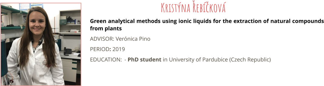 Green analytical methods using ionic liquids for the extraction of natural compounds from plants ADVISOR: Vernica Pino PERIOD: 2019 EDUCATION:	- PhD student in University of Pardubice (Czech Republic) Kristna Řebčkov