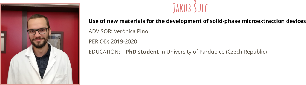 Use of new materials for the development of solid-phase microextraction devices ADVISOR: Vernica Pino PERIOD: 2019-2020 EDUCATION:	- PhD student in University of Pardubice (Czech Republic) Jakub ulc