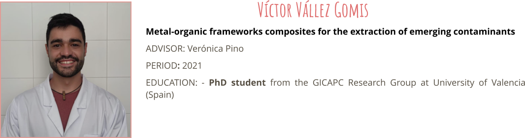 Metal-organic frameworks composites for the extraction of emerging contaminants ADVISOR: Vernica Pino PERIOD: 2021 EDUCATION:	- PhD student from the GICAPC Research Group at University of Valencia (Spain) Vctor Vllez Gomis