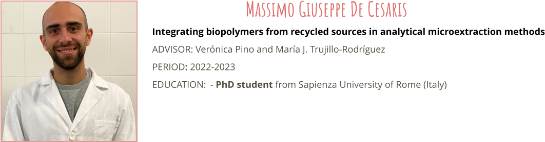 Integrating biopolymers from recycled sources in analytical microextraction methods ADVISOR: Vernica Pino and Mara J. Trujillo-Rodrguez PERIOD: 2022-2023 EDUCATION:	- PhD student from Sapienza University of Rome (Italy) Massimo Giuseppe De Cesaris
