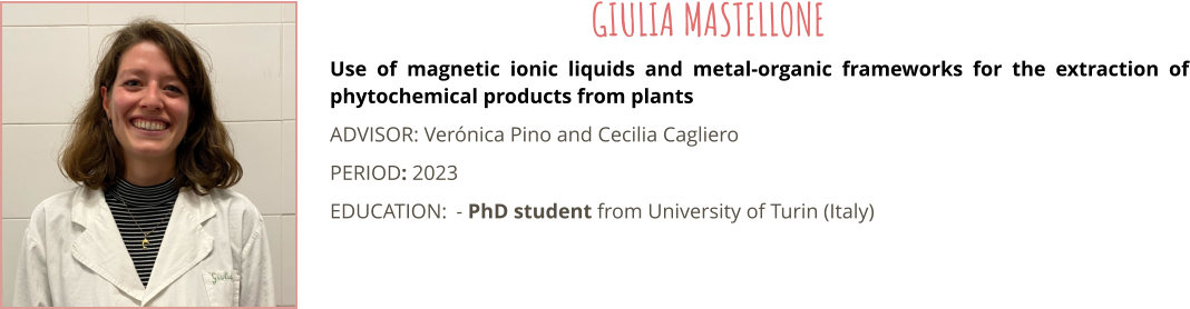 Use of magnetic ionic liquids and metal-organic frameworks for the extraction of phytochemical products from plants ADVISOR: Vernica Pino and Cecilia Cagliero PERIOD: 2023 EDUCATION:	- PhD student from University of Turin (Italy) GIULIA MASTELLONE