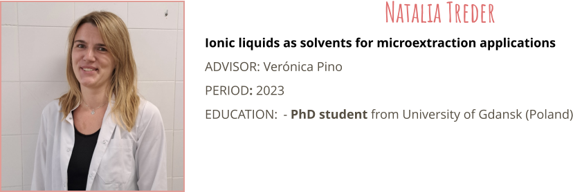 Ionic liquids as solvents for microextraction applications ADVISOR: Vernica Pino PERIOD: 2023 EDUCATION:	- PhD student from University of Gdansk (Poland) Natalia Treder