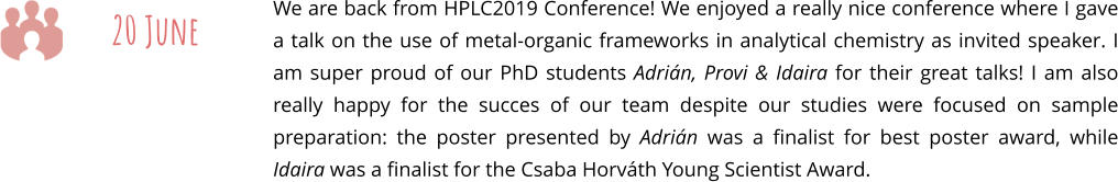 We are back from HPLC2019 Conference! We enjoyed a really nice conference where I gave a talk on the use of metal-organic frameworks in analytical chemistry as invited speaker. I am super proud of our PhD students Adrián, Provi & Idaira for their great talks! I am also really happy for the succes of our team despite our studies were focused on sample preparation: the poster presented by Adrián was a finalist for best poster award, while Idaira was a finalist for the Csaba Horváth Young Scientist Award.  20 June