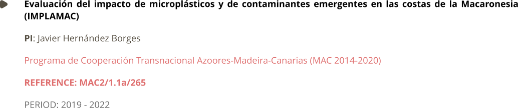 Evaluación del impacto de microplásticos y de contaminantes emergentes en las costas de la Macaronesia (IMPLAMAC) PI: Javier Hernández Borges	 Programa de Cooperación Transnacional Azoores-Madeira-Canarias (MAC 2014-2020) REFERENCE: MAC2/1.1a/265 PERIOD: 2019 - 2022
